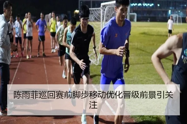 陈雨菲巡回赛前脚步移动优化晋级前景引关注