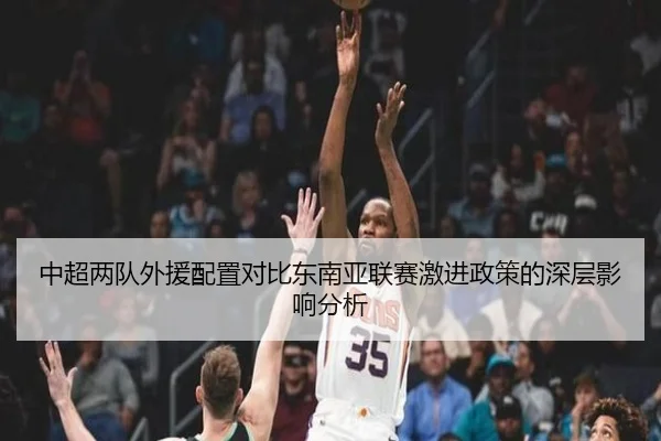中超两队外援配置对比东南亚联赛激进政策的深层影响分析